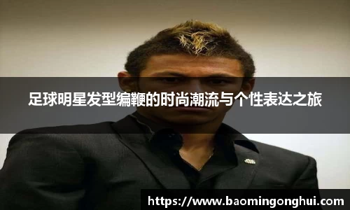 足球明星发型编鞭的时尚潮流与个性表达之旅