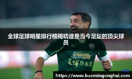 全球足球明星排行榜揭晓谁是当今足坛的顶尖球员