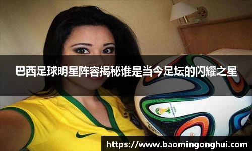 巴西足球明星阵容揭秘谁是当今足坛的闪耀之星